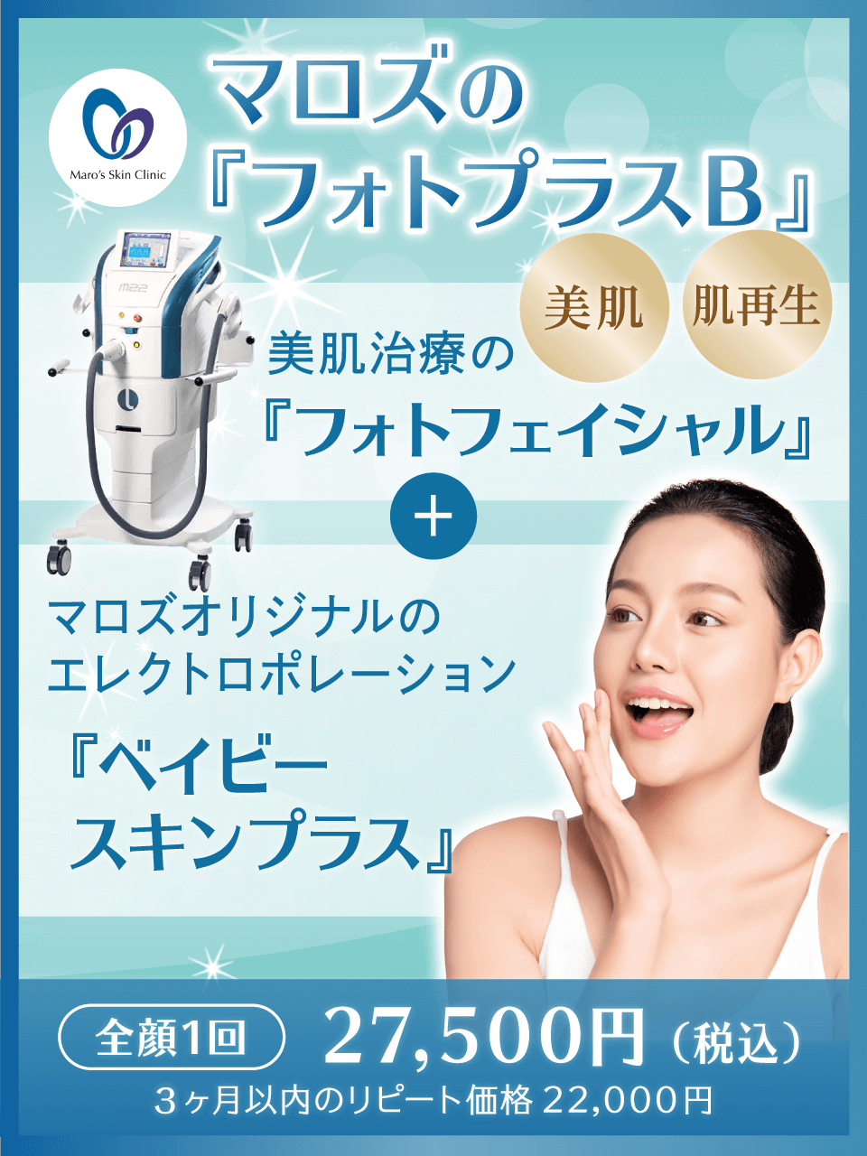 マロズの『フォトプラスB』。美肌治療の『フォトフェイシャル』+マロズオリジナルのエレクトロポレーション『ベイビースキンプラス』。全顔一回 27,500円(税込) 6ヶ月以内のリピート価格22,000円